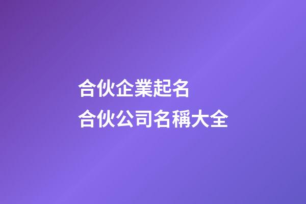 合伙企業起名  合伙公司名稱大全-第1張-公司起名-玄機派